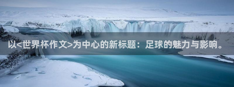 世界杯球队：以<世界杯作文>为中心的新标题：足球的魅力与影响。