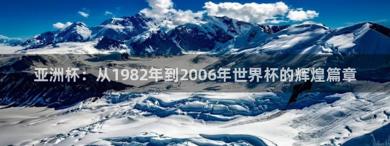 世界杯预选赛欧洲区赛程：亚洲杯：从1982年到2006年世界杯的辉煌篇章